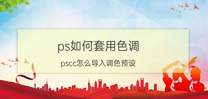 ps如何套用色调 pscc怎么导入调色预设？